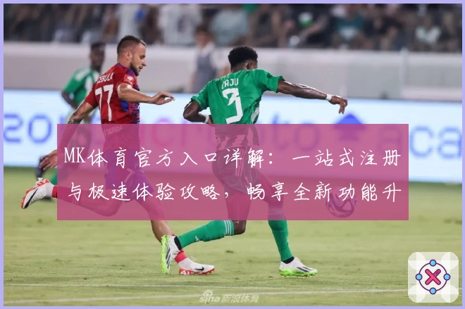 MK体育官方入口详解：一站式注册与极速体验攻略，畅享全新功能升级
