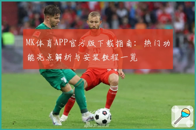 MK体育APP官方版下载指南：热门功能亮点解析与安装教程一览