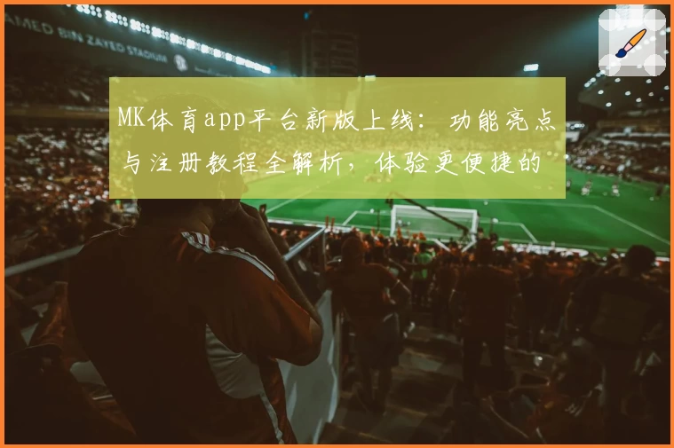 MK体育app平台新版上线：功能亮点与注册教程全解析，体验更便捷的小众运动社区