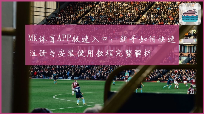 MK体育APP极速入口，新手如何快速注册与安装使用教程完整解析