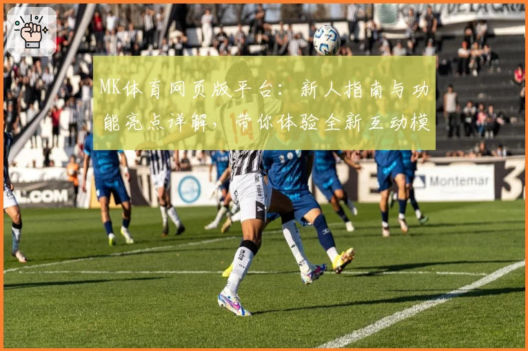 MK体育网页版平台：新人指南与功能亮点详解，带你体验全新互动模式