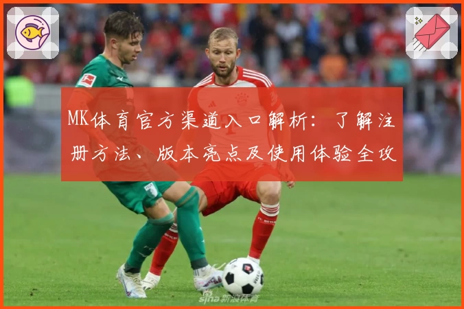 MK体育官方渠道入口解析：了解注册方法、版本亮点及使用体验全攻略