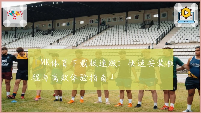 「MK体育下载极速版：快速安装教程与高效体验指南」