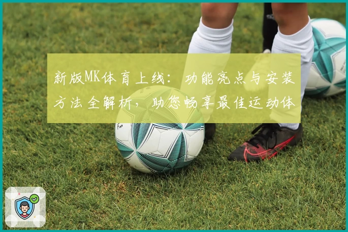 新版MK体育上线：功能亮点与安装方法全解析，助您畅享最佳运动体验