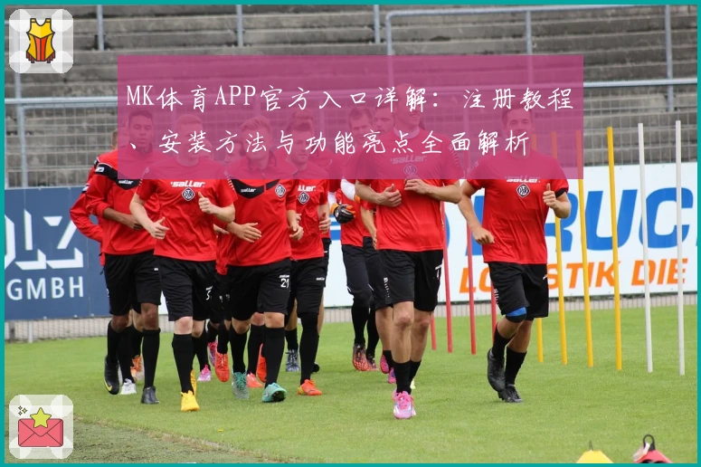 MK体育APP官方入口详解：注册教程、安装方法与功能亮点全面解析