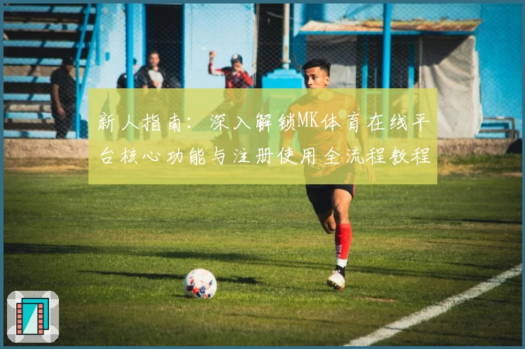 新人指南：深入解锁MK体育在线平台核心功能与注册使用全流程教程