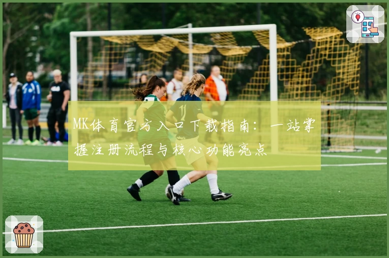MK体育官方入口下载指南：一站掌握注册流程与核心功能亮点