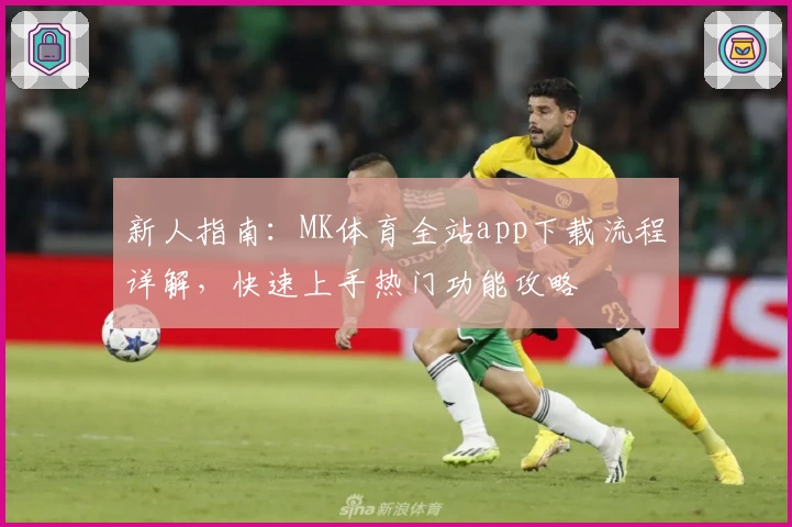 新人指南：MK体育全站app下载流程详解，快速上手热门功能攻略
