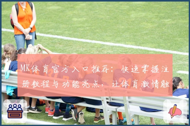 MK体育官方入口推荐：快速掌握注册教程与功能亮点，让体育激情触手可及