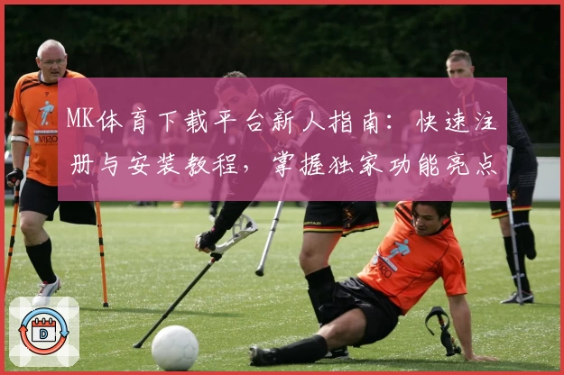 MK体育下载平台新人指南：快速注册与安装教程，掌握独家功能亮点助您畅享精彩赛事