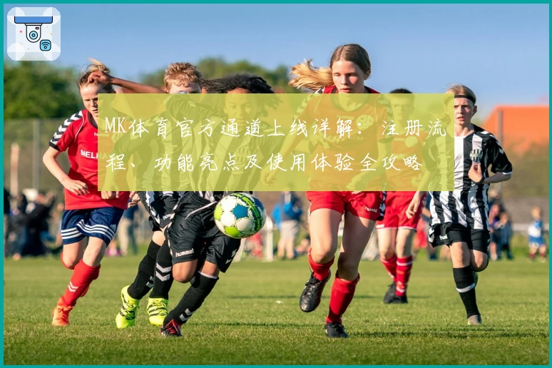 MK体育官方通道上线详解：注册流程、功能亮点及使用体验全攻略