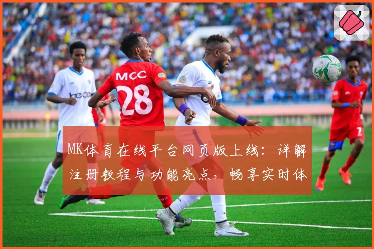 MK体育在线平台网页版上线：详解注册教程与功能亮点，畅享实时体育赛事新体验