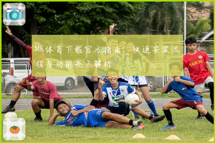MK体育下载官方指南：快速安装流程与功能亮点解析