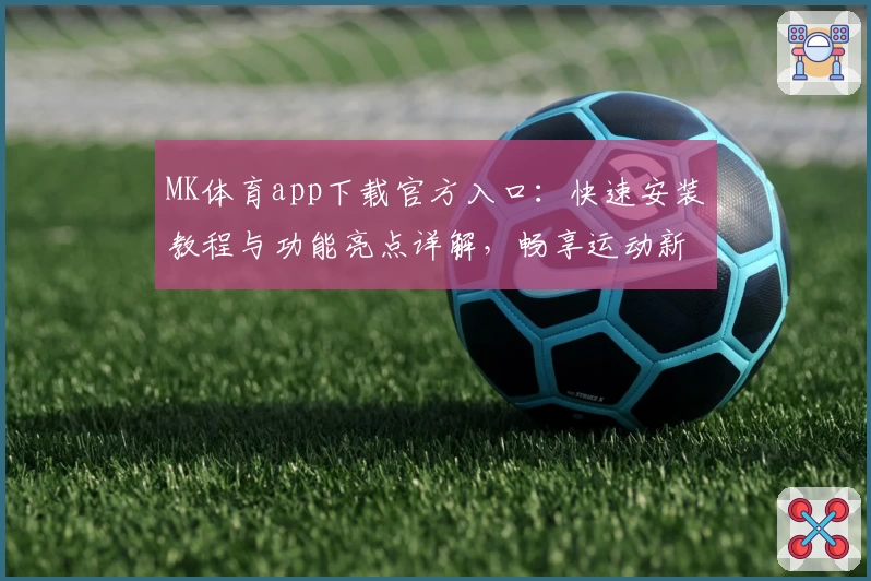 MK体育app下载官方入口：快速安装教程与功能亮点详解，畅享运动新体验