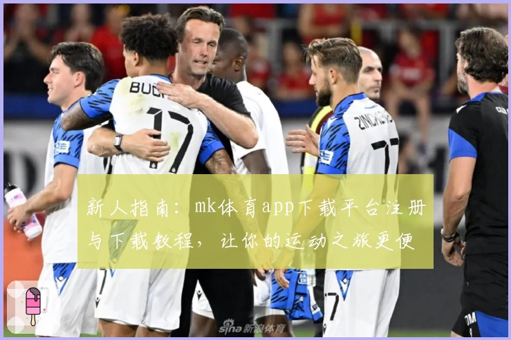 新人指南：mk体育app下载平台注册与下载教程，让你的运动之旅更便捷