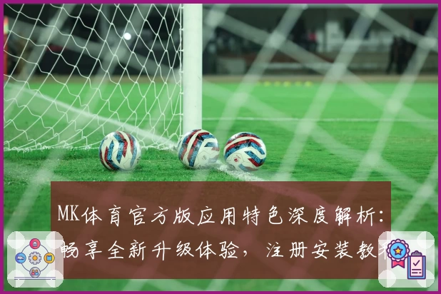 MK体育官方版应用特色深度解析：畅享全新升级体验，注册安装教程一站式指南