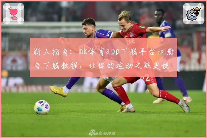 新人指南:mk体育app下载平台注册与下载教程,让你的运动之旅更便捷