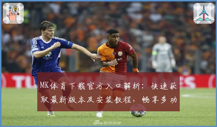 MK体育下载官方入口解析：快速获取最新版本及安装教程，畅享多功能精彩体验