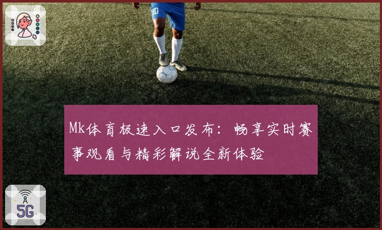 Mk体育极速入口发布:畅享实时赛事观看与精彩解说全新体验