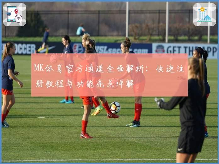 MK体育官方通道全面解析：快速注册教程与功能亮点详解