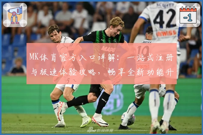 MK体育官方入口详解：一站式注册与极速体验攻略，畅享全新功能升级
