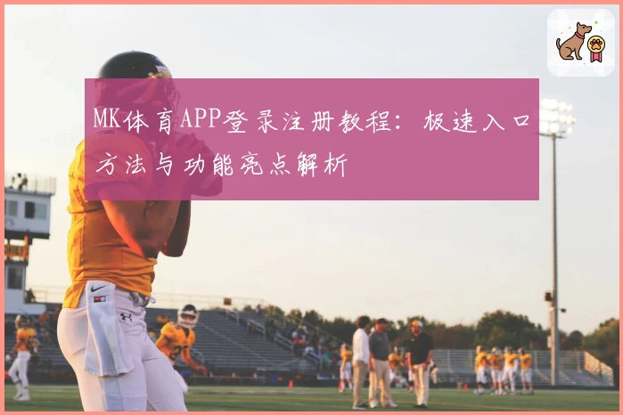MK体育APP登录注册教程：极速入口方法与功能亮点解析