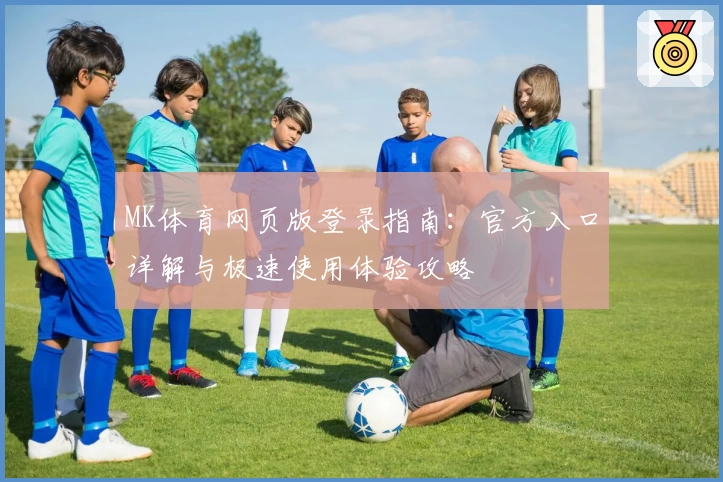 MK体育网页版登录指南：官方入口详解与极速使用体验攻略