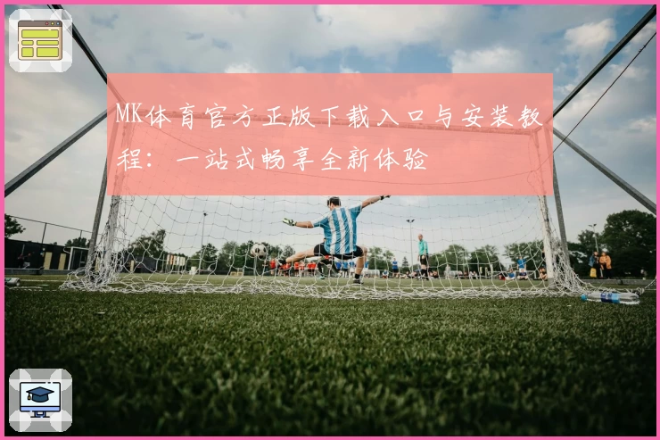 MK体育官方正版下载入口与安装教程:一站式畅享全新体验