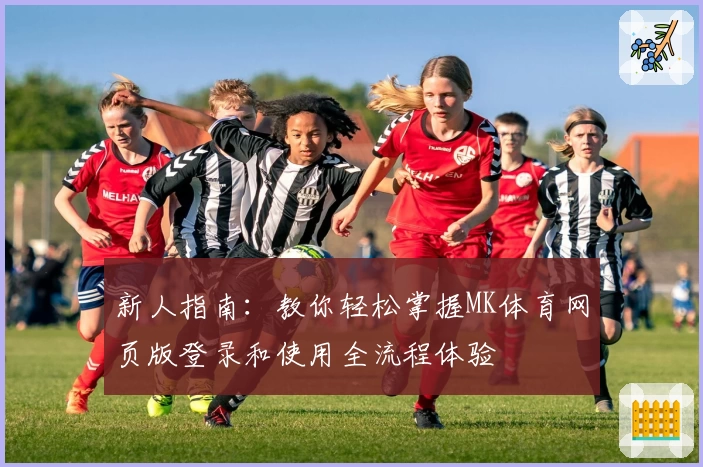 新人指南:教你轻松掌握MK体育网页版登录和使用全流程体验