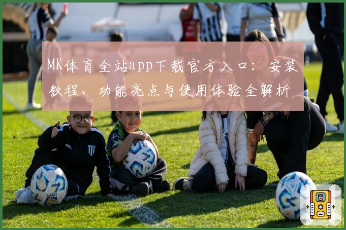 MK体育全站app下载官方入口：安装教程、功能亮点与使用体验全解析