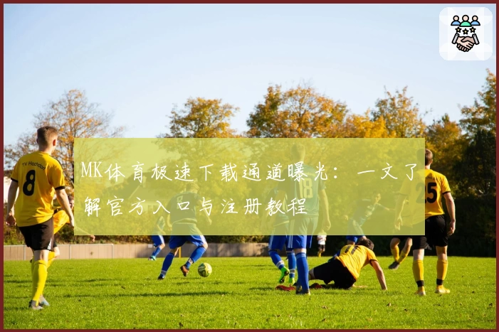 MK体育极速下载通道曝光:一文了解官方入口与注册教程