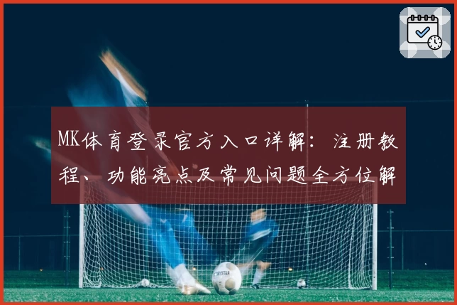 MK体育登录官方入口详解:注册教程、功能亮点及常见问题全方位解析