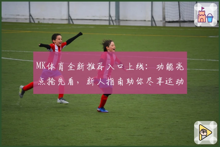 MK体育全新推荐入口上线：功能亮点抢先看，新人指南助你尽享运动精彩