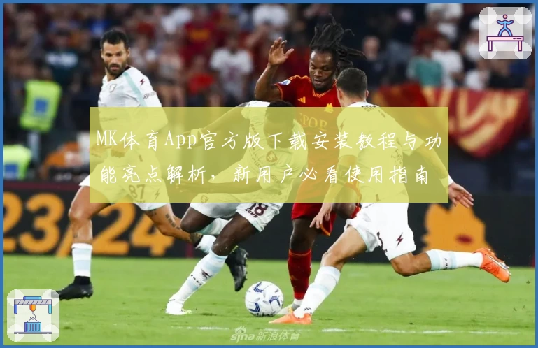 MK体育App官方版下载安装教程与功能亮点解析，新用户必看使用指南