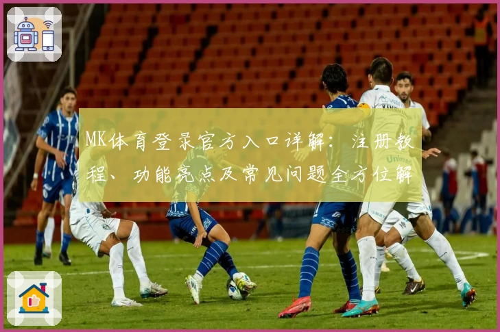 MK体育登录官方入口详解：注册教程、功能亮点及常见问题全方位解析