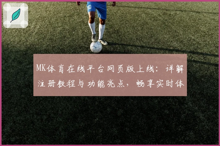MK体育在线平台网页版上线：详解注册教程与功能亮点，畅享实时体育赛事新体验