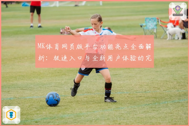 MK体育网页版平台功能亮点全面解析：极速入口与全新用户体验的完美结合
