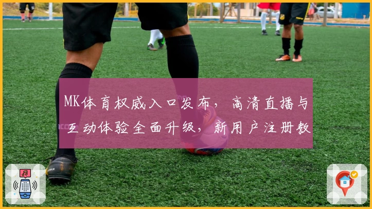 MK体育权威入口发布，高清直播与互动体验全面升级，新用户注册教程一览