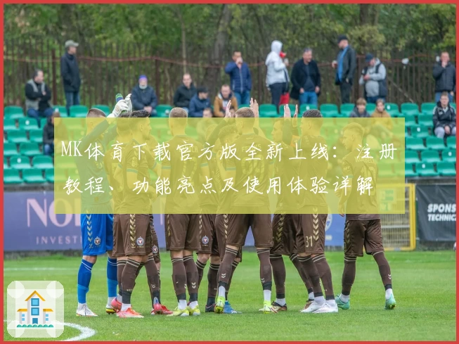 MK体育下载官方版全新上线：注册教程、功能亮点及使用体验详解