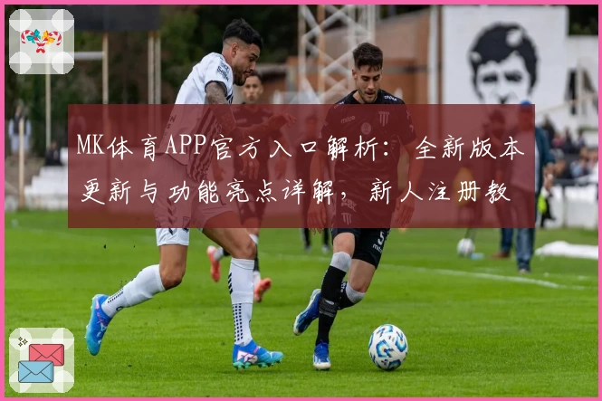 MK体育APP官方入口解析：全新版本更新与功能亮点详解，新人注册教程一步搞定