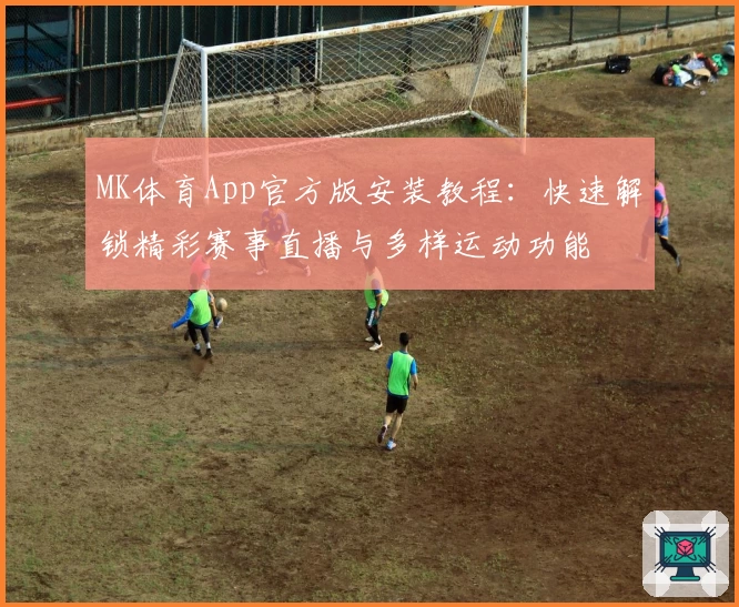 MK体育App官方版安装教程：快速解锁精彩赛事直播与多样运动功能